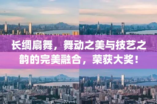 长绸扇舞，舞动之美与技艺之韵的完美融合，荣获大奖！