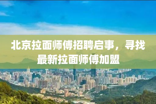 北京拉面师傅招聘启事，寻找最新拉面师傅加盟