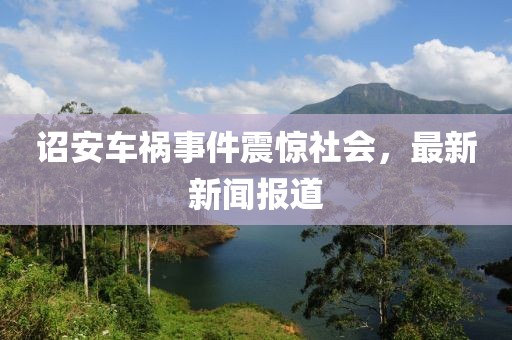 诏安车祸事件震惊社会，最新新闻报道