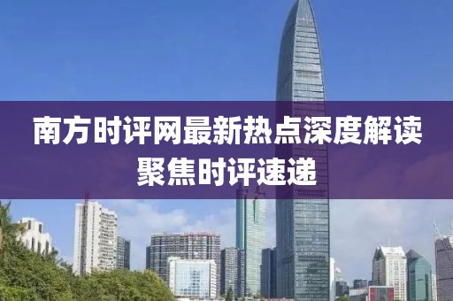 南方时评网最新热点深度解读聚焦时评速递