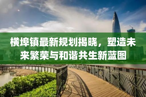 横埠镇最新规划揭晓，塑造未来繁荣与和谐共生新蓝图