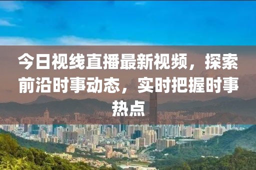 今日视线直播最新视频，探索前沿时事动态，实时把握时事热点