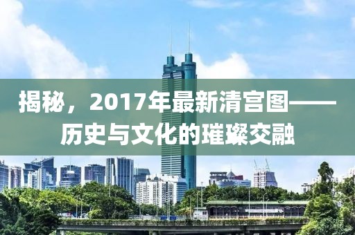 揭秘，2017年最新清宫图——历史与文化的璀璨交融