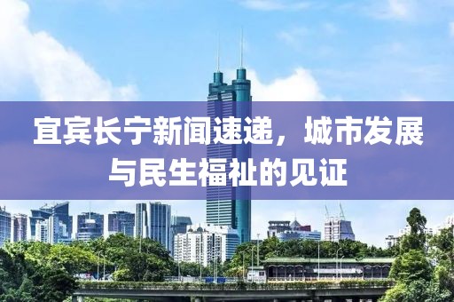 宜宾长宁新闻速递，城市发展与民生福祉的见证