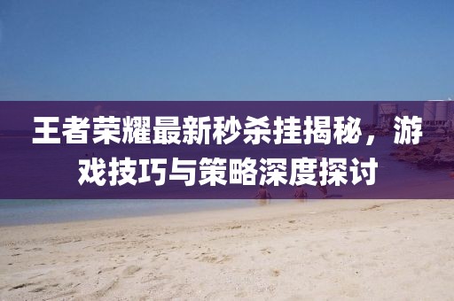 王者荣耀最新秒杀挂揭秘，游戏技巧与策略深度探讨