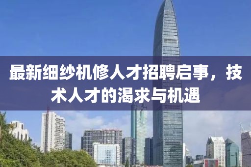 最新细纱机修人才招聘启事，技术人才的渴求与机遇