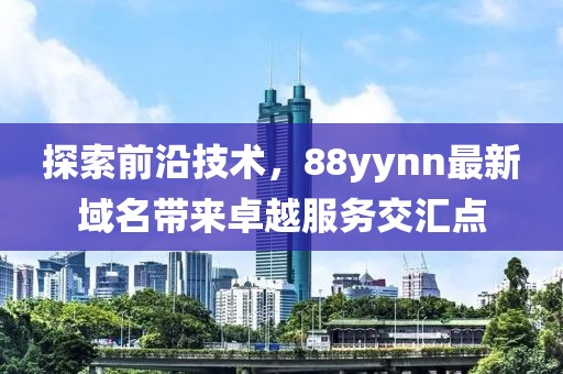 探索前沿技术，88yynn最新域名带来卓越服务交汇点