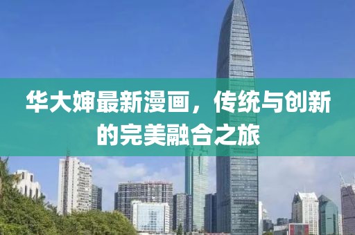 华大婶最新漫画，传统与创新的完美融合之旅