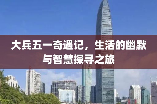 大兵五一奇遇记，生活的幽默与智慧探寻之旅