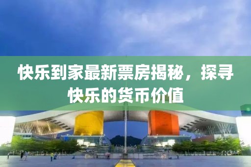 快乐到家最新票房揭秘，探寻快乐的货币价值