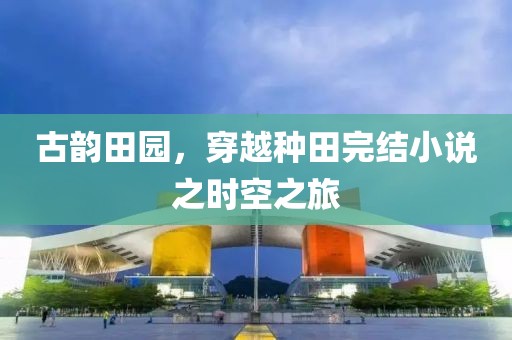 古韵田园，穿越种田完结小说之时空之旅