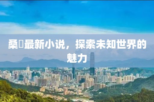 桑玠最新小说，探索未知世界的魅力