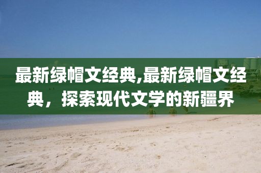 最新绿帽文经典,最新绿帽文经典，探索现代文学的新疆界