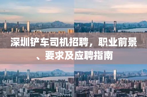 深圳铲车司机招聘，职业前景、要求及应聘指南