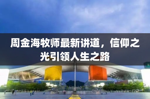 周金海牧师最新讲道，信仰之光引领人生之路