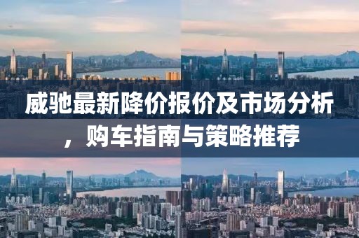 威驰最新降价报价及市场分析，购车指南与策略推荐