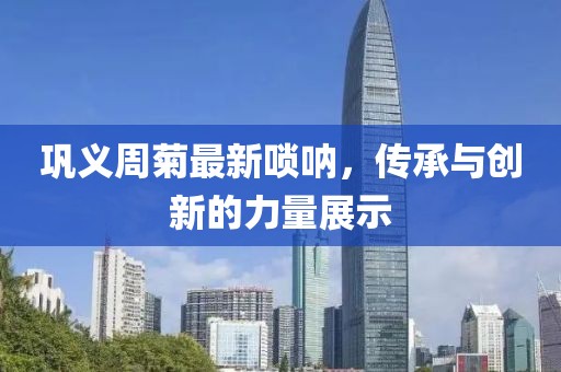 巩义周菊最新唢呐，传承与创新的力量展示