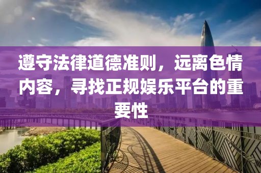 遵守法律道德准则，远离色情内容，寻找正规娱乐平台的重要性
