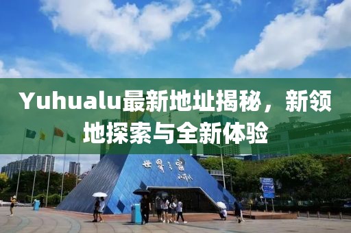 Yuhualu最新地址揭秘，新领地探索与全新体验