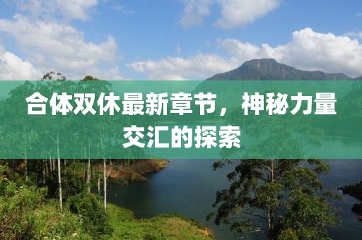 合体双休最新章节，神秘力量交汇的探索