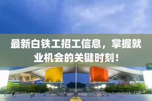 最新白铁工招工信息，掌握就业机会的关键时刻！