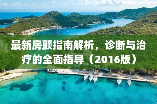 最新房颤指南解析，诊断与治疗的全面指导（2016版）