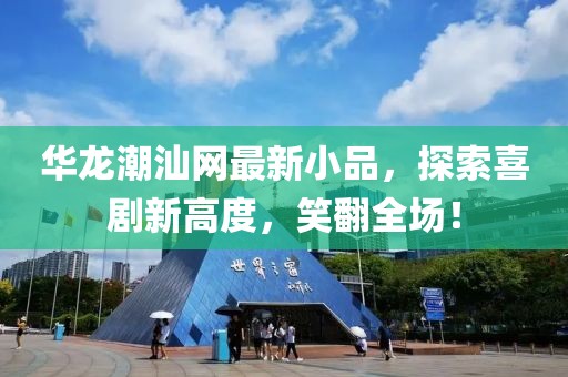 华龙潮汕网最新小品，探索喜剧新高度，笑翻全场！