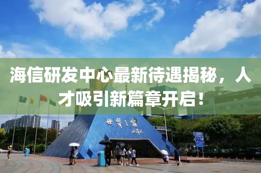海信研发中心最新待遇揭秘，人才吸引新篇章开启！