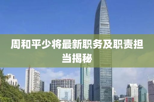 周和平少将最新职务及职责担当揭秘