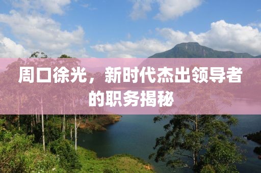 周口徐光，新时代杰出领导者的职务揭秘