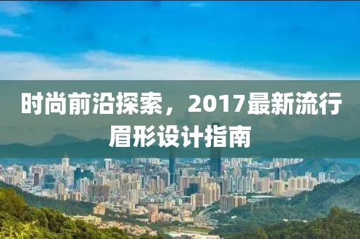 时尚前沿探索，2017最新流行眉形设计指南