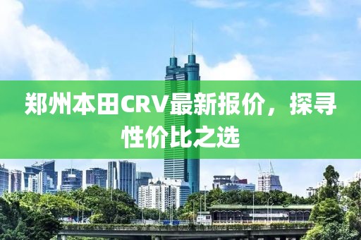 郑州本田CRV最新报价，探寻性价比之选