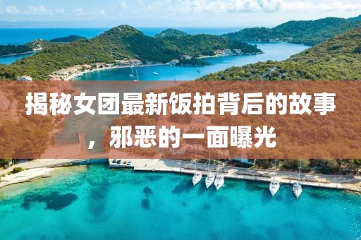 揭秘女团最新饭拍背后的故事，邪恶的一面曝光