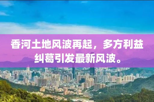 香河土地风波再起，多方利益纠葛引发最新风波。