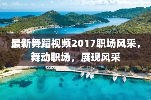最新舞蹈视频2017职场风采，舞动职场，展现风采