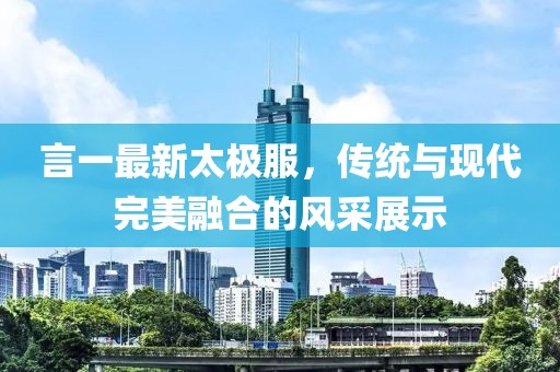 言一最新太极服，传统与现代完美融合的风采展示