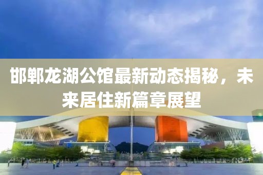 邯郸龙湖公馆最新动态揭秘，未来居住新篇章展望