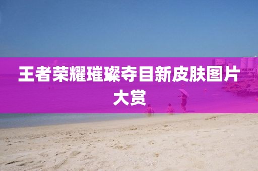 王者荣耀璀璨夺目新皮肤图片大赏