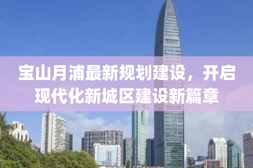 宝山月浦最新规划建设，开启现代化新城区建设新篇章