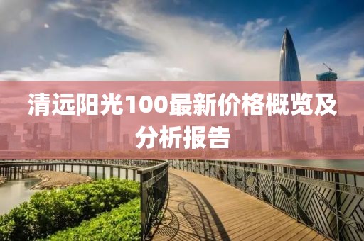 清远阳光100最新价格概览及分析报告