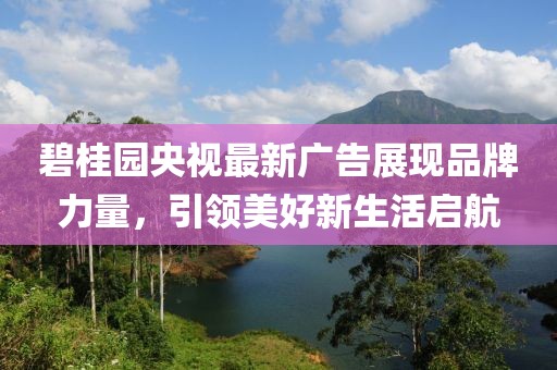 碧桂园央视最新广告展现品牌力量，引领美好新生活启航