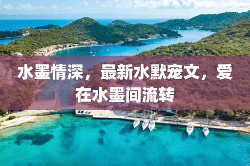 水墨情深，最新水默宠文，爱在水墨间流转
