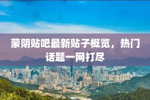 蒙阴贴吧最新贴子概览，热门话题一网打尽