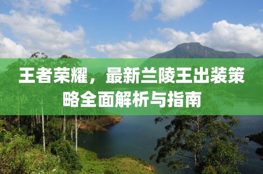 王者荣耀，最新兰陵王出装策略全面解析与指南