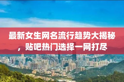 最新女生网名流行趋势大揭秘，贴吧热门选择一网打尽
