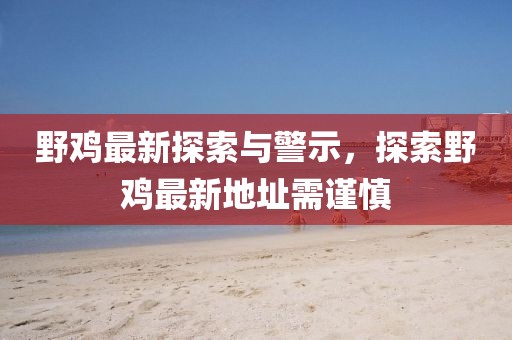 野鸡最新探索与警示，探索野鸡最新地址需谨慎