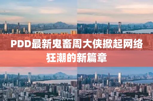 PDD最新鬼畜周大侠掀起网络狂潮的新篇章