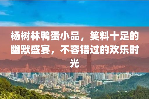 杨树林鸭蛋小品，笑料十足的幽默盛宴，不容错过的欢乐时光