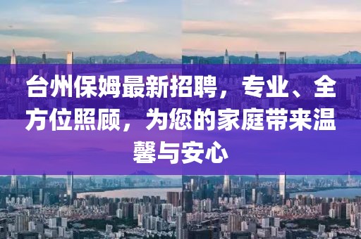 台州保姆最新招聘，专业、全方位照顾，为您的家庭带来温馨与安心