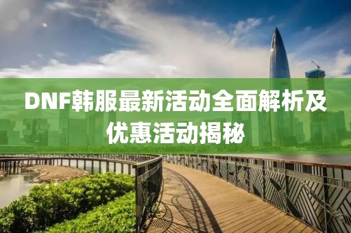 DNF韩服最新活动全面解析及优惠活动揭秘